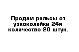 Продам рельсы от узкоколейки 24я количество 20 штук.